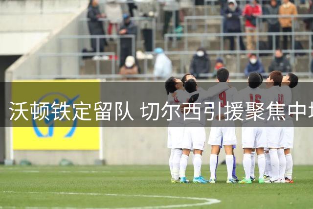 沃顿铁定留队 切尔西引援聚焦中场人选